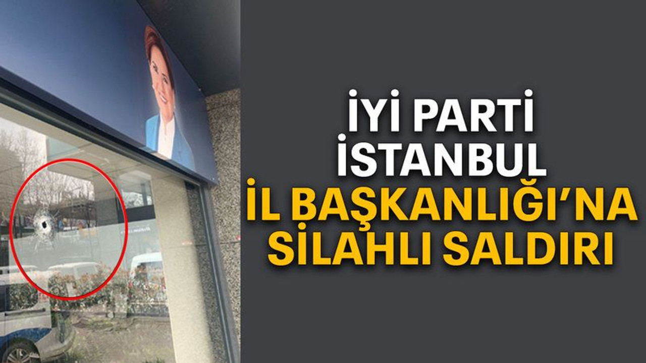 İYİ Parti İstanbul İl Başkanlığı’na silahlı saldırı